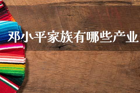 邓小平家族有哪些产业_https://m.ycdhulan.com_财经要闻_第1张