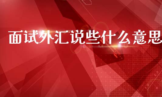 面试外汇说些什么意思_https://m.ycdhulan.com_股市在线_第1张