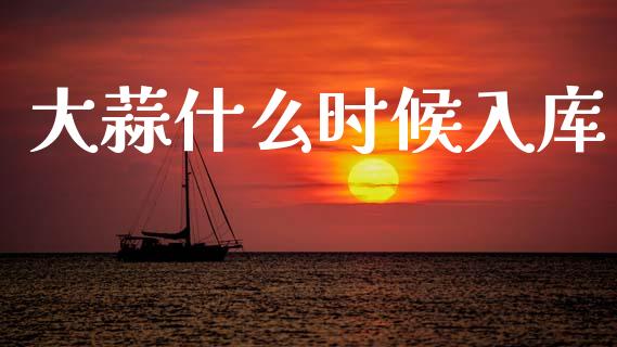 大蒜什么时候入库_https://m.ycdhulan.com_财经要闻_第1张