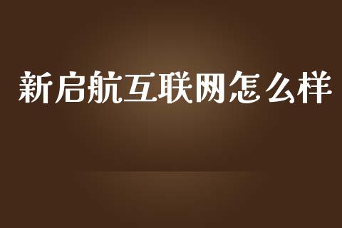 新启航互联网怎么样_https://m.ycdhulan.com_证券新闻_第1张