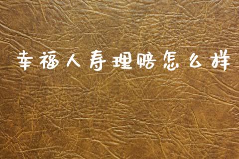 幸福人寿理赔怎么样_https://m.ycdhulan.com_财经要闻_第1张