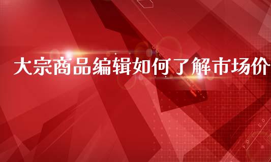 大宗商品编辑如何了解市场价_https://m.ycdhulan.com_理财产品_第1张