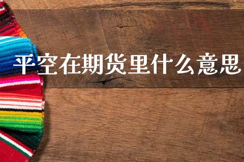 平空在期货里什么意思_https://m.ycdhulan.com_国际金融_第1张