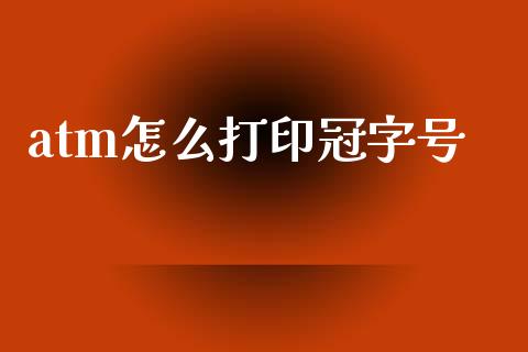 atm怎么打印冠字号_https://m.ycdhulan.com_国际金融_第1张