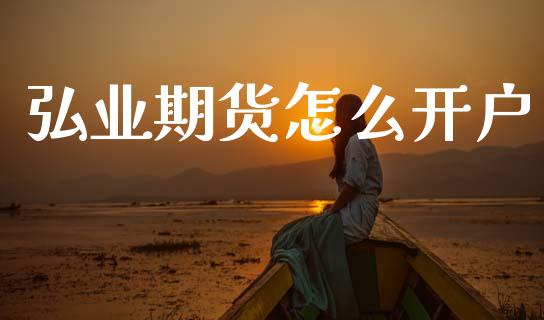 弘业期货怎么开户_https://m.ycdhulan.com_期货交易_第1张