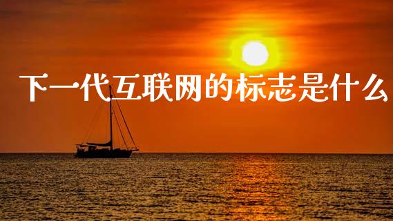 下一代互联网的标志是什么_https://m.ycdhulan.com_证券新闻_第1张