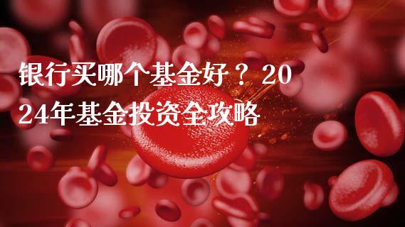 银行买哪个基金好？ 2024年基金投资全攻略_https://m.ycdhulan.com_财经要闻_第1张