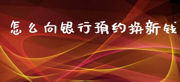 怎么向银行预约换新钱_https://m.ycdhulan.com_期货交易_第1张