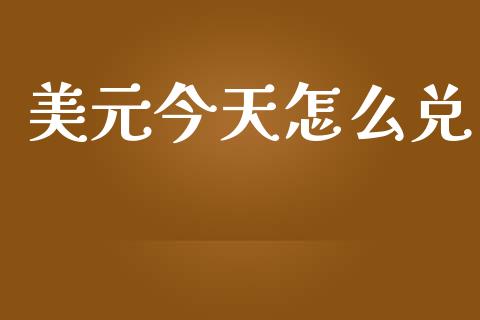 美元今天怎么兑_https://m.ycdhulan.com_期货交易_第1张