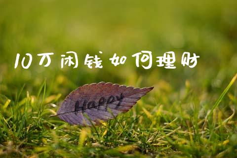 10万闲钱如何理财_https://m.ycdhulan.com_股市在线_第1张