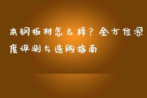 本钢板材怎么样?全方位深度评测与选购指南_股市在线_第1张_财经要闻_股市在线_理财产品_国际金融 本钢板材怎么样?全方位深度评测与选购指南_https://m.ycdhulan.com_股市在线_第1张