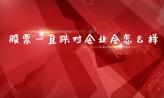 股票一直跌对企业会怎么样_https://m.ycdhulan.com_期货交易_第1张