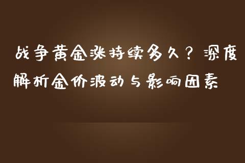 战争黄金涨持续多久？深度解析金价波动与影响因素_https://m.ycdhulan.com_理财产品_第1张