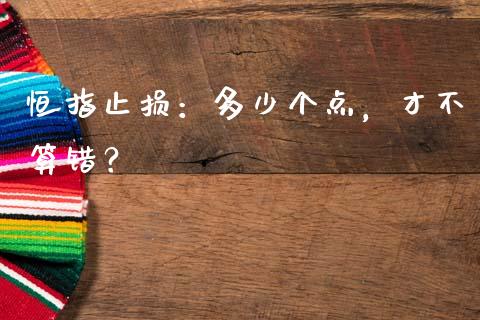 恒指止损：多少个点，才不算错？_https://m.ycdhulan.com_理财产品_第1张