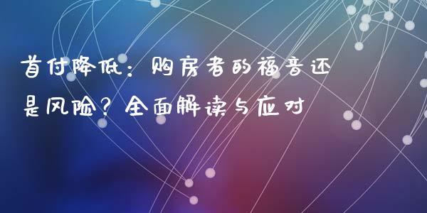 首付降低：购房者的福音还是风险？全面解读与应对_https://m.ycdhulan.com_财经要闻_第1张