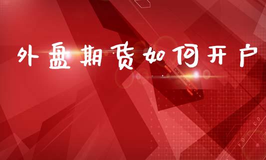 外盘期货如何开户_https://m.ycdhulan.com_股市在线_第1张