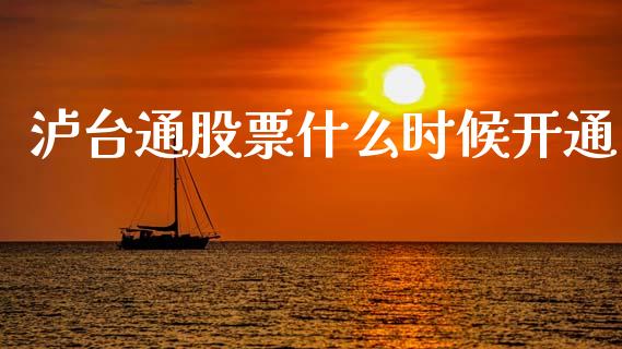 泸台通股票什么时候开通_https://m.ycdhulan.com_财经要闻_第1张