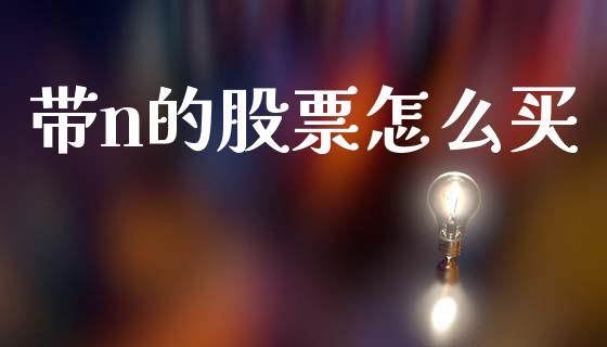 带n的股票怎么买_https://m.ycdhulan.com_理财产品_第1张