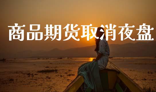 商品期货取消夜盘_https://m.ycdhulan.com_期货交易_第1张