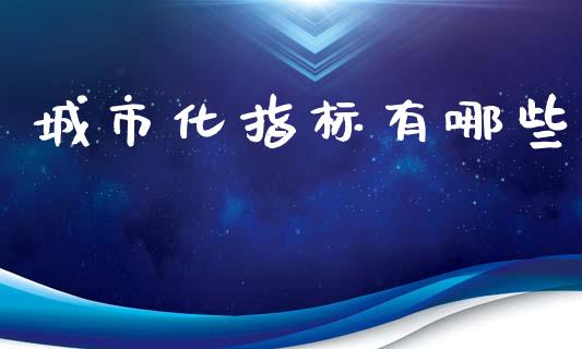 城市化指标有哪些_https://m.ycdhulan.com_财经要闻_第1张