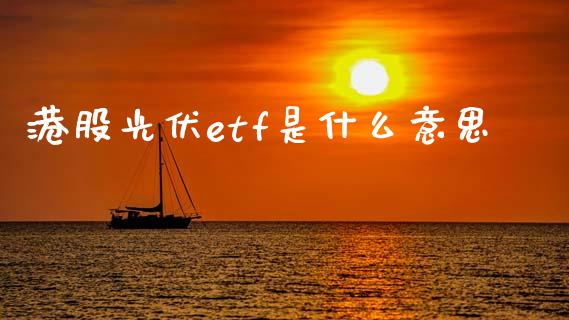 港股光伏etf是什么意思_https://m.ycdhulan.com_理财产品_第1张