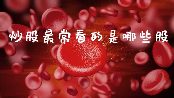 炒股最常看的是哪些股_https://m.ycdhulan.com_财经要闻_第1张