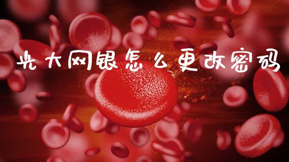 光大网银怎么更改密码_https://m.ycdhulan.com_理财产品_第1张