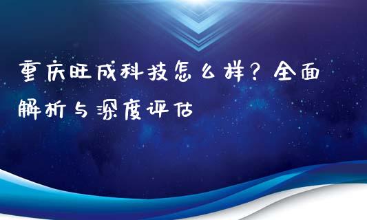 重庆旺成科技怎么样？全面解析与深度评估_https://m.ycdhulan.com_国际金融_第1张