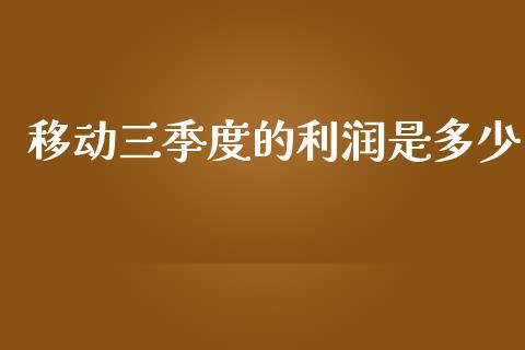 移动三季度的利润是多少_https://m.ycdhulan.com_理财产品_第1张