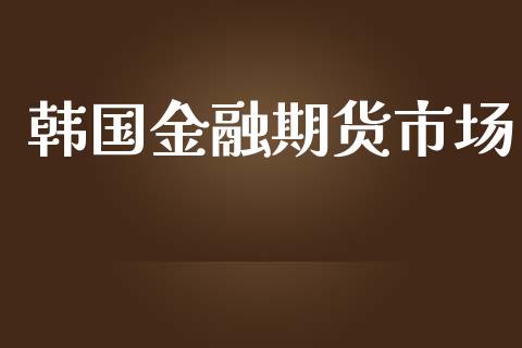韩国金融期货市场_https://m.ycdhulan.com_财经要闻_第1张