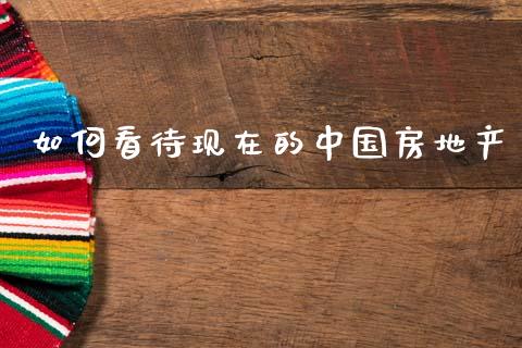 如何看待现在的中国房地产_https://m.ycdhulan.com_股市在线_第1张