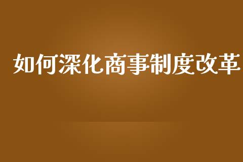 如何深化商事制度改革_https://m.ycdhulan.com_理财产品_第1张