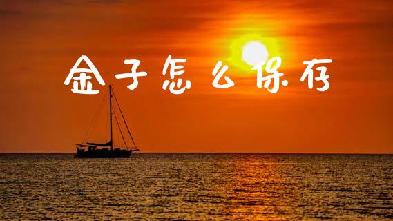 金子怎么保存_https://m.ycdhulan.com_财经要闻_第1张