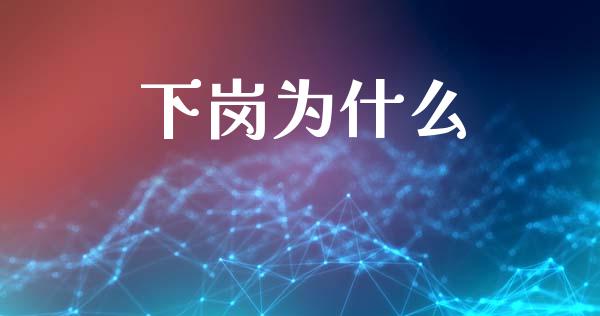 下岗为什么_https://m.ycdhulan.com_财经要闻_第1张