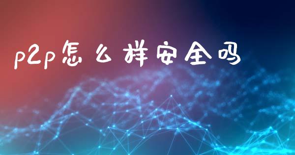 p2p怎么样安全吗_https://m.ycdhulan.com_证券新闻_第1张