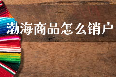 渤海商品怎么销户_https://m.ycdhulan.com_股市在线_第1张