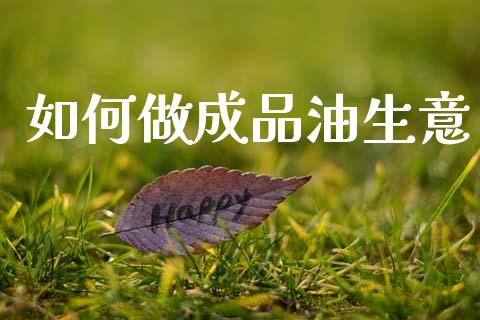 如何做成品油生意_https://m.ycdhulan.com_财经要闻_第1张