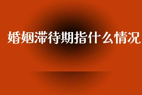 婚姻滞待期指什么情况_证券新闻_第1张_财经要闻_股市在线_理财产品_国际金融 婚姻滞待期指什么情况_https://m.ycdhulan.com_证券新闻_第1张