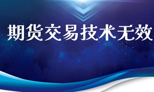 期货交易技术无效_https://m.ycdhulan.com_理财产品_第1张