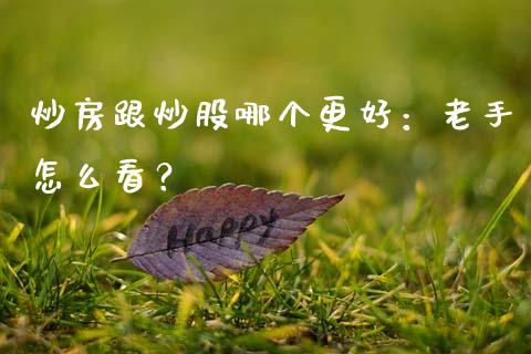 炒房跟炒股哪个更好：老手怎么看？_https://m.ycdhulan.com_股市在线_第1张