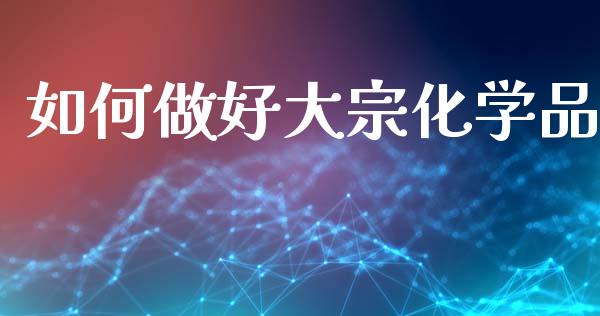如何做好大宗化学品_https://m.ycdhulan.com_财经要闻_第1张