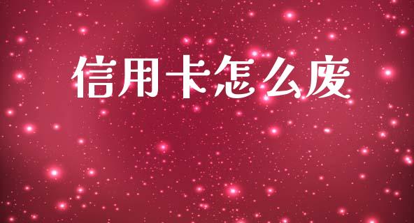 信用卡怎么废_https://m.ycdhulan.com_理财产品_第1张