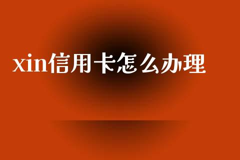xin信用卡怎么办理_https://m.ycdhulan.com_理财产品_第1张