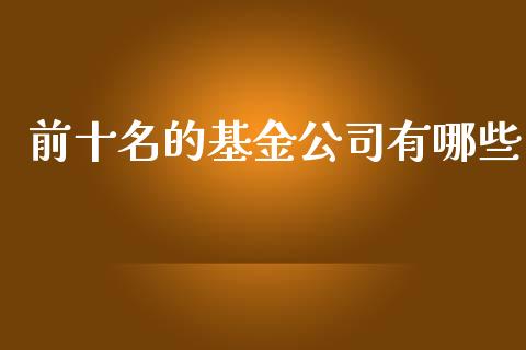 前十名的基金公司有哪些_https://m.ycdhulan.com_股市在线_第1张