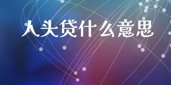 人头贷什么意思_https://m.ycdhulan.com_理财产品_第1张