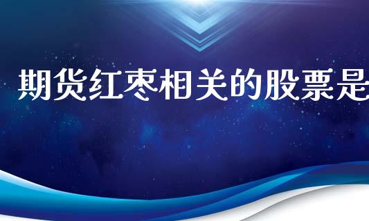 期货红枣相关的股票是_https://m.ycdhulan.com_国际金融_第1张