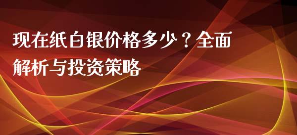 现在纸白银价格多少？全面解析与投资策略_https://m.ycdhulan.com_财经要闻_第1张