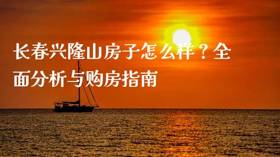 长春兴隆山房子怎么样？全面分析与购房指南_https://m.ycdhulan.com_财经要闻_第1张