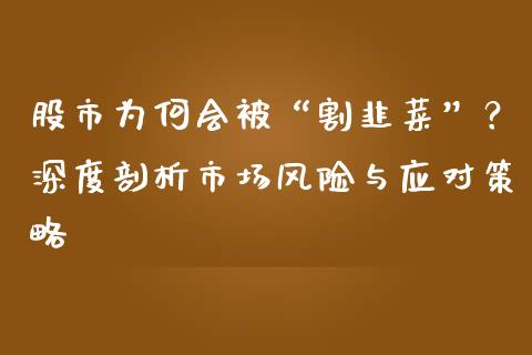 股市为何会被“割韭菜”？深度剖析市场风险与应对策略_https://m.ycdhulan.com_股市在线_第1张