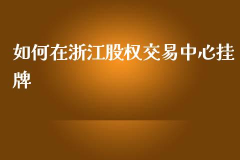 如何在浙江股权交易中心挂牌_https://m.ycdhulan.com_财经要闻_第1张